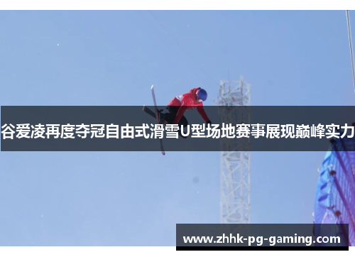 谷爱凌再度夺冠自由式滑雪U型场地赛事展现巅峰实力