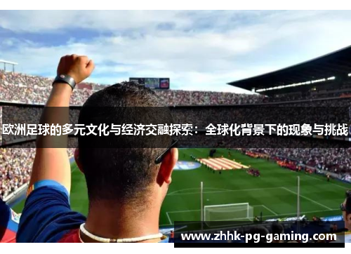 欧洲足球的多元文化与经济交融探索：全球化背景下的现象与挑战