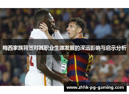 梅西家族背景对其职业生涯发展的深远影响与启示分析