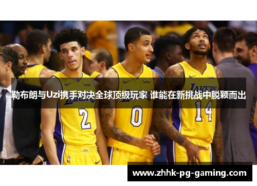 勒布朗与Uzi携手对决全球顶级玩家 谁能在新挑战中脱颖而出