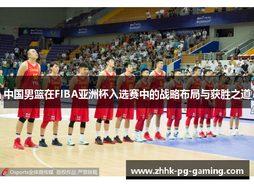 中国男篮在FIBA亚洲杯入选赛中的战略布局与获胜之道 中国男篮在FIBA亚洲杯入选赛中的战略布局与获胜之道