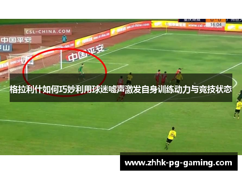 格拉利什如何巧妙利用球迷嘘声激发自身训练动力与竞技状态