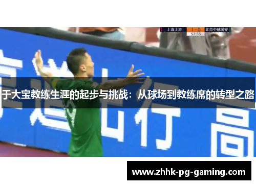 于大宝教练生涯的起步与挑战:从球场到教练席的转型之路 于大宝教练生涯的起步与挑战:从球场到教练席的转型之路