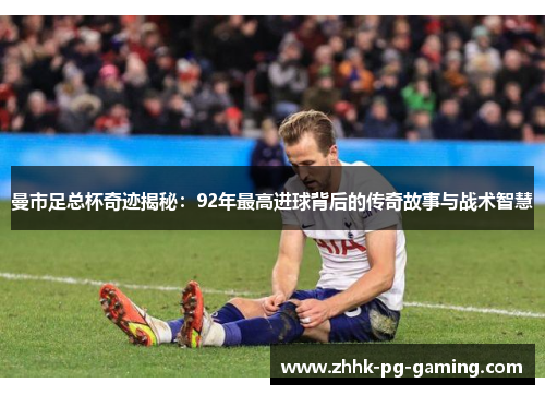 曼市足总杯奇迹揭秘：92年最高进球背后的传奇故事与战术智慧
