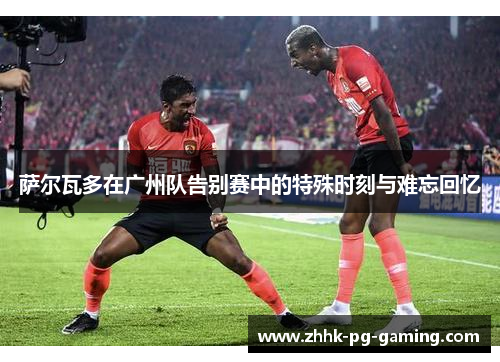 萨尔瓦多在广州队告别赛中的特殊时刻与难忘回忆