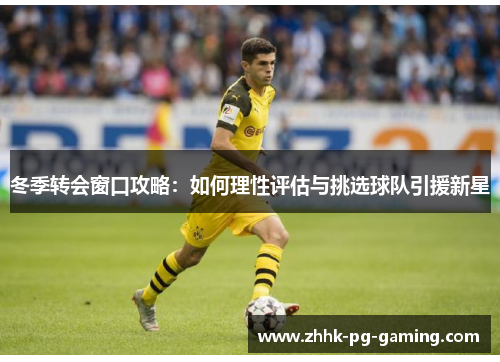 冬季转会窗口攻略：如何理性评估与挑选球队引援新星