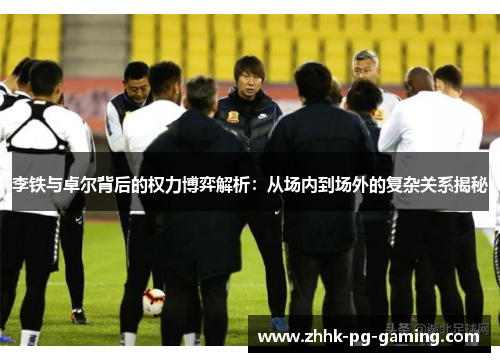 李铁与卓尔背后的权力博弈解析：从场内到场外的复杂关系揭秘