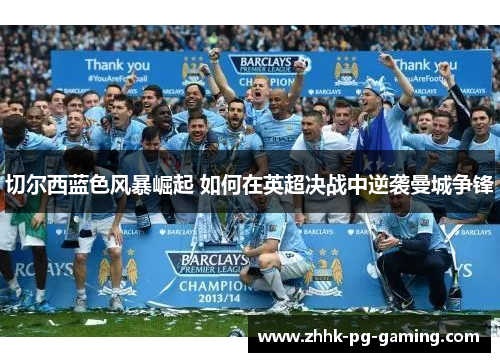 切尔西蓝色风暴崛起 如何在英超决战中逆袭曼城争锋