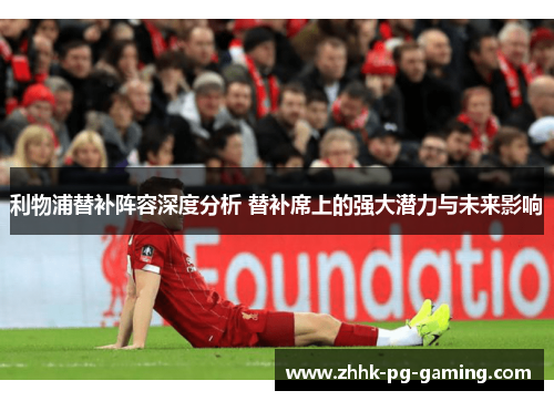 利物浦替补阵容深度分析 替补席上的强大潜力与未来影响