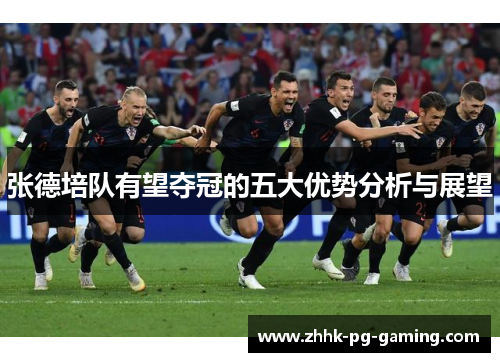 张德培队有望夺冠的五大优势分析与展望 张德培队有望夺冠的五大优势分析与展望