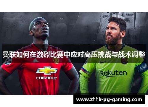 曼联如何在激烈比赛中应对高压挑战与战术调整