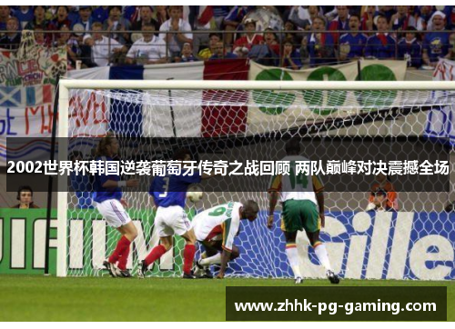 2002世界杯韩国逆袭葡萄牙传奇之战回顾 两队巅峰对决震撼全场