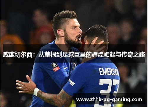 威廉切尔西：从草根到足球巨星的辉煌崛起与传奇之路