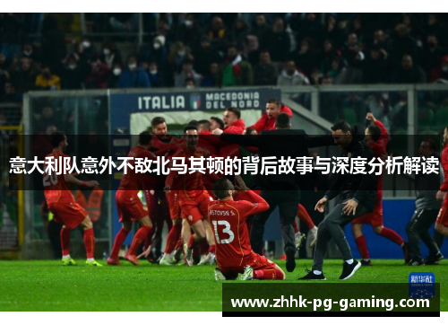 意大利队意外不敌北马其顿的背后故事与深度分析解读 意大利队意外不敌北马其顿的背后故事与深度分析解读