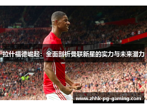 拉什福德崛起：全面剖析曼联新星的实力与未来潜力