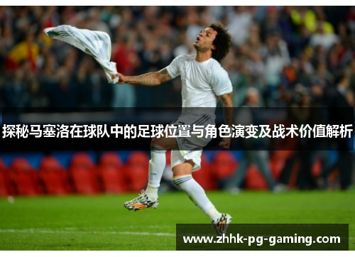 探秘马塞洛在球队中的足球位置与角色演变及战术价值解析 探秘马塞洛在球队中的足球位置与角色演变及战术价值解析