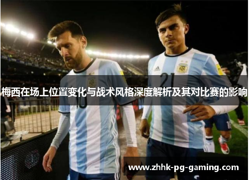 梅西在场上位置变化与战术风格深度解析及其对比赛的影响