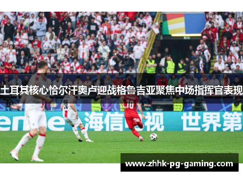 土耳其核心恰尔汗奥卢迎战格鲁吉亚聚焦中场指挥官表现