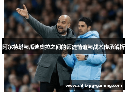 阿尔特塔与瓜迪奥拉之间的师徒情谊与战术传承解析