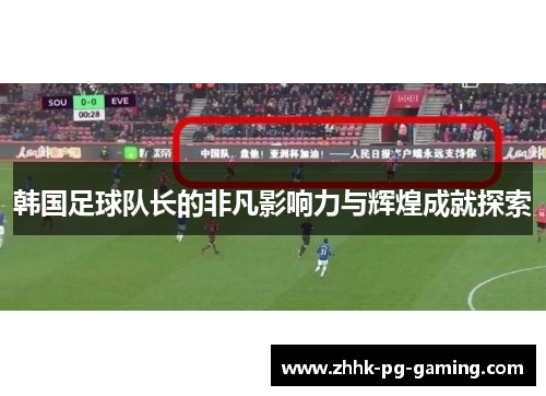 韩国足球队长的非凡影响力与辉煌成就探索