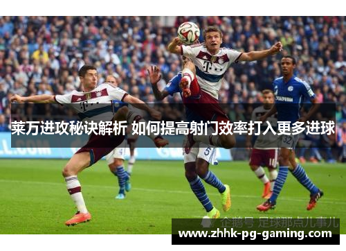 莱万进攻秘诀解析 如何提高射门效率打入更多进球