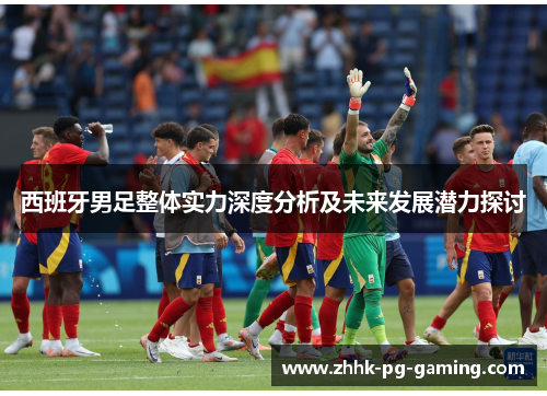 西班牙男足整体实力深度分析及未来发展潜力探讨