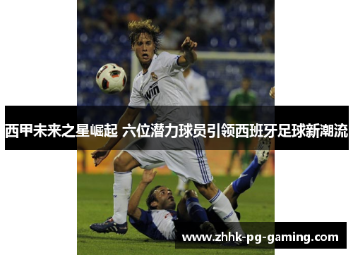 西甲未来之星崛起 六位潜力球员引领西班牙足球新潮流
