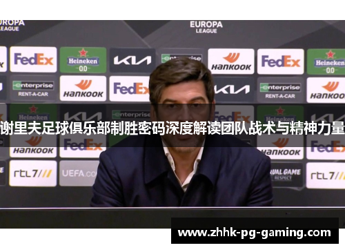 谢里夫足球俱乐部制胜密码深度解读团队战术与精神力量
