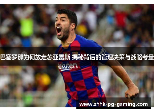 巴塞罗那为何放走苏亚雷斯 揭秘背后的管理决策与战略考量
