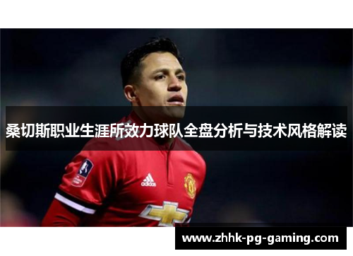 桑切斯职业生涯所效力球队全盘分析与技术风格解读