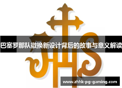 巴塞罗那队徽换新设计背后的故事与意义解读