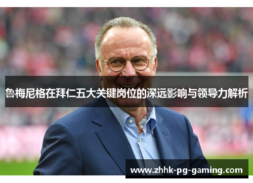 鲁梅尼格在拜仁五大关键岗位的深远影响与领导力解析 鲁梅尼格在拜仁五大关键岗位的深远影响与领导力解析