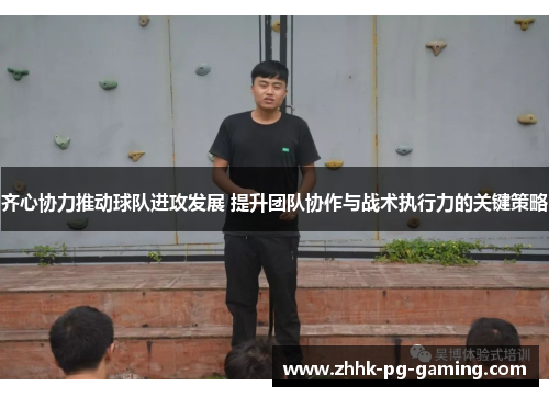 齐心协力推动球队进攻发展 提升团队协作与战术执行力的关键策略