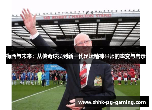 梅西与未来:从传奇球员到新一代足坛精神导师的蜕变与启示 梅西与未来:从传奇球员到新一代足坛精神导师的蜕变与启示