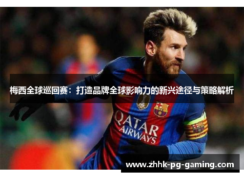 梅西全球巡回赛:打造品牌全球影响力的新兴途径与策略解析 梅西全球巡回赛:打造品牌全球影响力的新兴途径与策略解析