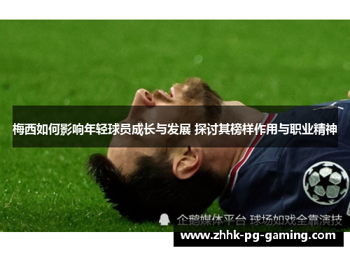 梅西如何影响年轻球员成长与发展 探讨其榜样作用与职业精神