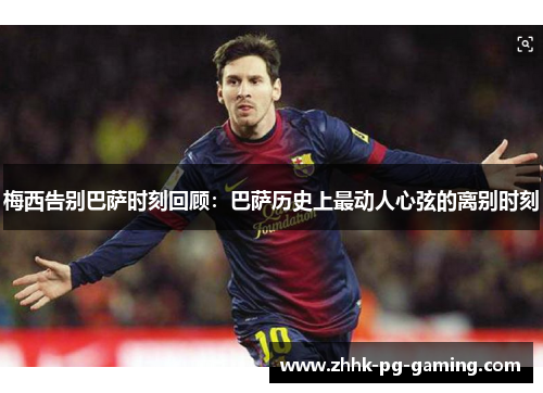 梅西告别巴萨时刻回顾：巴萨历史上最动人心弦的离别时刻