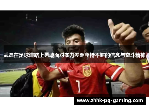 武磊在足球道路上勇敢面对实力差距坚持不懈的信念与奋斗精神