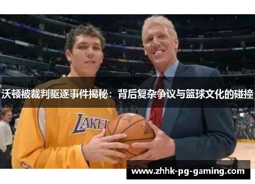 沃顿被裁判驱逐事件揭秘：背后复杂争议与篮球文化的碰撞